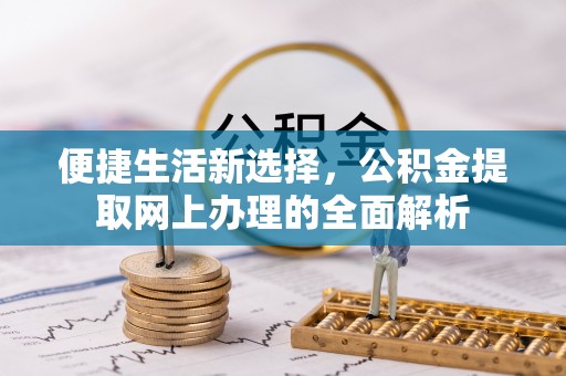 岑巩便捷生活新选择，公积金提取网上办理的全面解析
