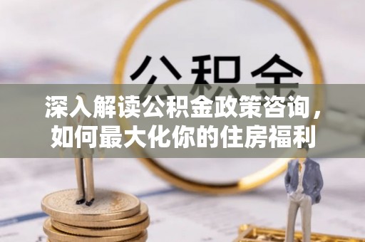 岑巩深入解读公积金政策咨询，如何最大化你的住房福利
