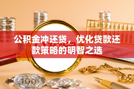 岑巩公积金冲还贷，优化贷款还款策略的明智之选