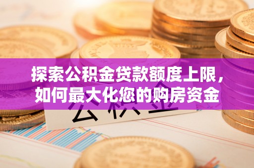 岑巩探索公积金贷款额度上限，如何最大化您的购房资金