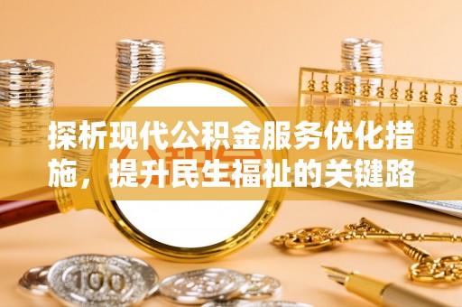 岑巩探析现代公积金服务优化措施，提升民生福祉的关键路径