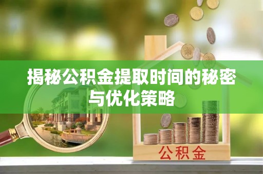 岑巩揭秘公积金提取时间的秘密与优化策略