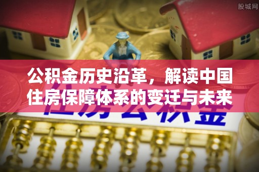 岑巩公积金历史沿革，解读中国住房保障体系的变迁与未来