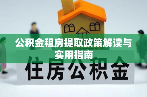 岑巩公积金租房提取政策解读与实用指南