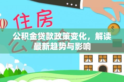 岑巩公积金贷款政策变化，解读最新趋势与影响