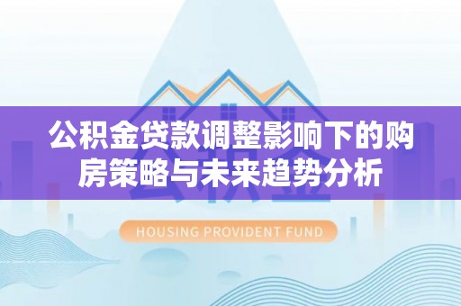 岑巩公积金贷款调整影响下的购房策略与未来趋势分析