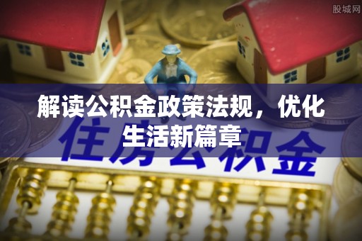 岑巩解读公积金政策法规，优化生活新篇章