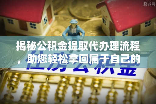 岑巩揭秘公积金提取代办理流程，助您轻松拿回属于自己的钱