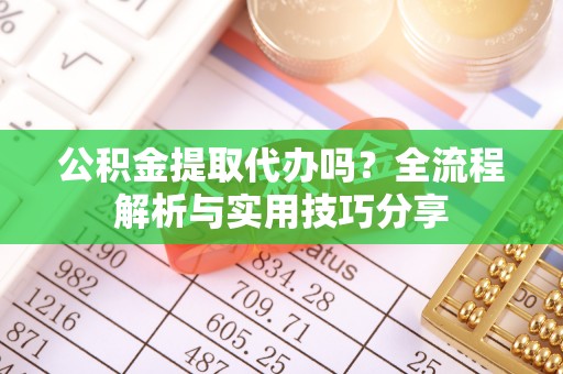 岑巩公积金提取代办吗？全流程解析与实用技巧分享