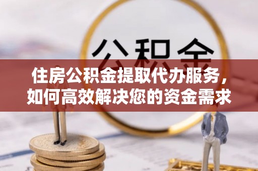 岑巩住房公积金提取代办服务，如何高效解决您的资金需求