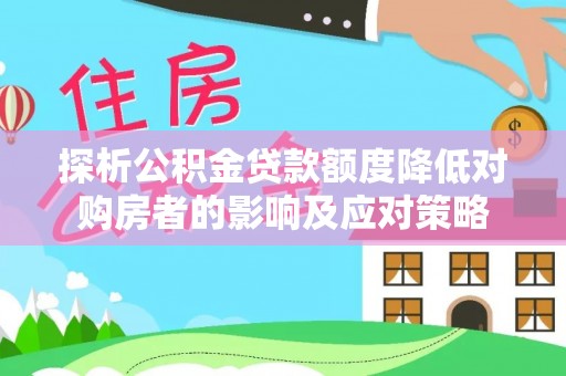 岑巩探析公积金贷款额度降低对购房者的影响及应对策略
