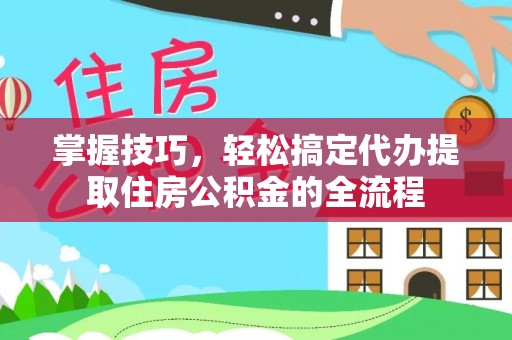 岑巩掌握技巧，轻松搞定代办提取住房公积金的全流程