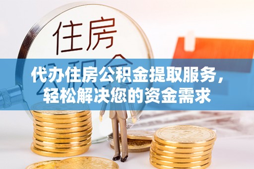 岑巩代办住房公积金提取服务，轻松解决您的资金需求