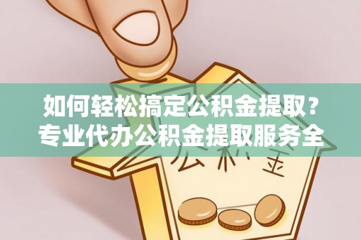 岑巩如何轻松搞定公积金提取？专业代办公积金提取服务全解析