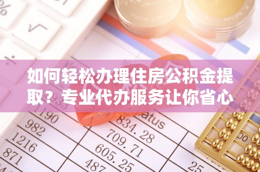 岑巩如何轻松办理住房公积金提取？专业代办服务让你省心无忧