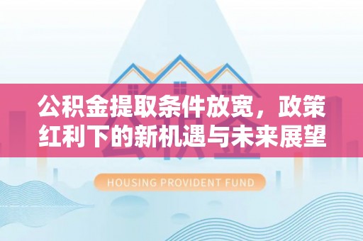 岑巩公积金提取条件放宽，政策红利下的新机遇与未来展望