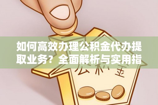 岑巩如何高效办理公积金代办提取业务？全面解析与实用指南