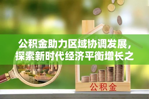 岑巩公积金助力区域协调发展，探索新时代经济平衡增长之道