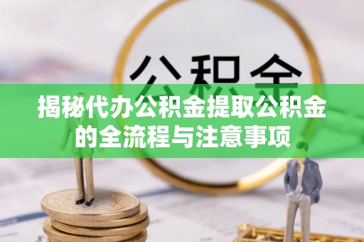 岑巩揭秘代办公积金提取公积金的全流程与注意事项