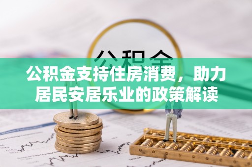 岑巩公积金支持住房消费，助力居民安居乐业的政策解读