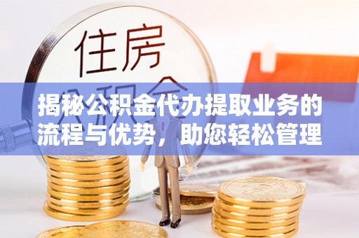岑巩揭秘公积金代办提取业务的流程与优势，助您轻松管理财务