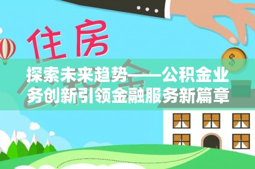 岑巩探索未来趋势——公积金业务创新引领金融服务新篇章
