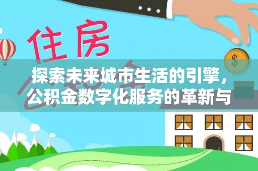岑巩探索未来城市生活的引擎，公积金数字化服务的革新与实践