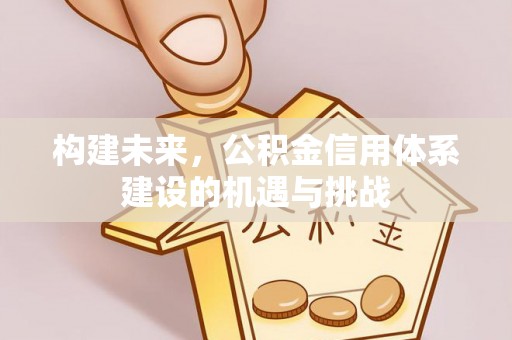 岑巩构建未来，公积金信用体系建设的机遇与挑战