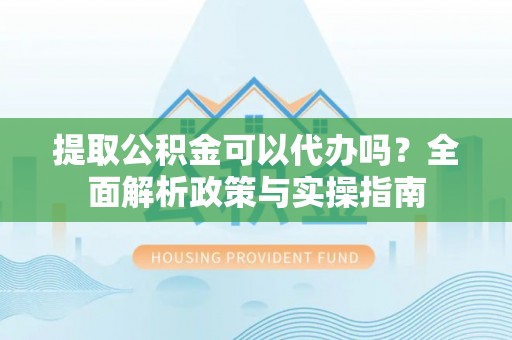 岑巩提取公积金可以代办吗？全面解析政策与实操指南