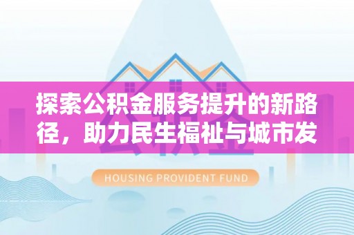 岑巩探索公积金服务提升的新路径，助力民生福祉与城市发展
