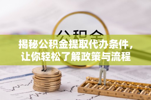 岑巩揭秘公积金提取代办条件，让你轻松了解政策与流程