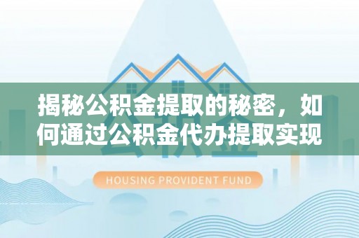 岑巩揭秘公积金提取的秘密，如何通过公积金代办提取实现财务自由