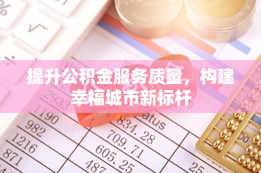 岑巩提升公积金服务质量，构建幸福城市新标杆