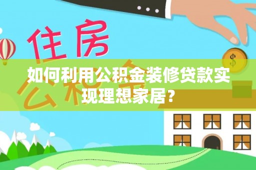 岑巩如何利用公积金装修贷款实现理想家居？
