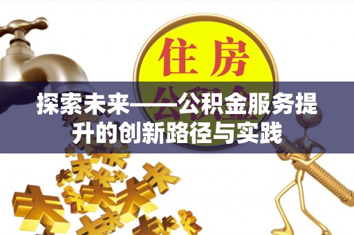 岑巩探索未来——公积金服务提升的创新路径与实践