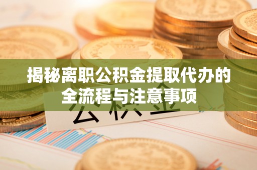 岑巩揭秘离职公积金提取代办的全流程与注意事项