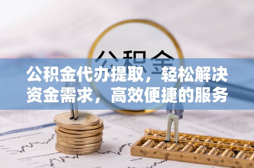 岑巩公积金代办提取，轻松解决资金需求，高效便捷的服务选择