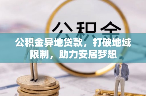 岑巩公积金异地贷款，打破地域限制，助力安居梦想