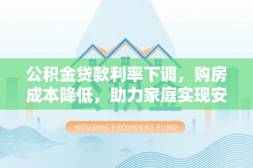 岑巩公积金贷款利率下调，购房成本降低，助力家庭实现安居梦