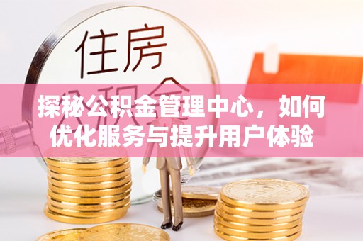 岑巩探秘公积金管理中心，如何优化服务与提升用户体验