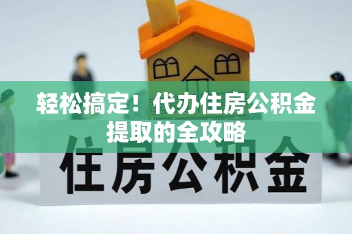 岑巩轻松搞定！代办住房公积金提取的全攻略