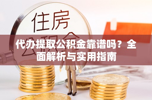 岑巩代办提取公积金靠谱吗？全面解析与实用指南