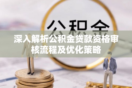 岑巩深入解析公积金贷款资格审核流程及优化策略