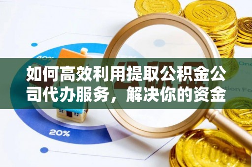 岑巩如何高效利用提取公积金公司代办服务，解决你的资金难题