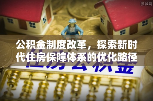 岑巩公积金制度改革，探索新时代住房保障体系的优化路径