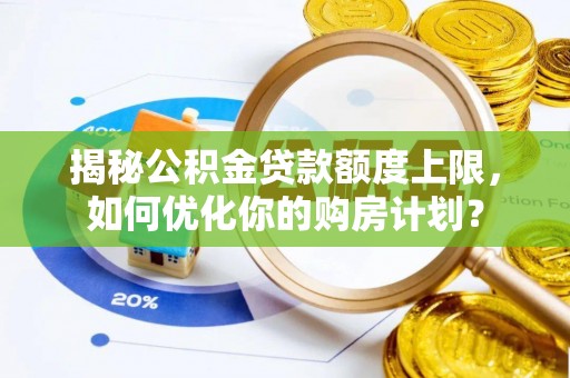 岑巩揭秘公积金贷款额度上限，如何优化你的购房计划？