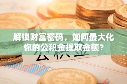 岑巩解锁财富密码，如何最大化你的公积金提取金额？