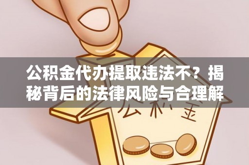 岑巩公积金代办提取违法不？揭秘背后的法律风险与合理解决方案