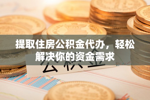 岑巩提取住房公积金代办，轻松解决你的资金需求