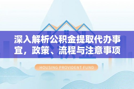 岑巩深入解析公积金提取代办事宜，政策、流程与注意事项全攻略